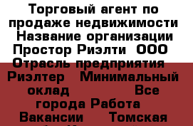 Торговый агент по продаже недвижимости › Название организации ­ Простор-Риэлти, ООО › Отрасль предприятия ­ Риэлтер › Минимальный оклад ­ 140 000 - Все города Работа » Вакансии   . Томская обл.,Кедровый г.